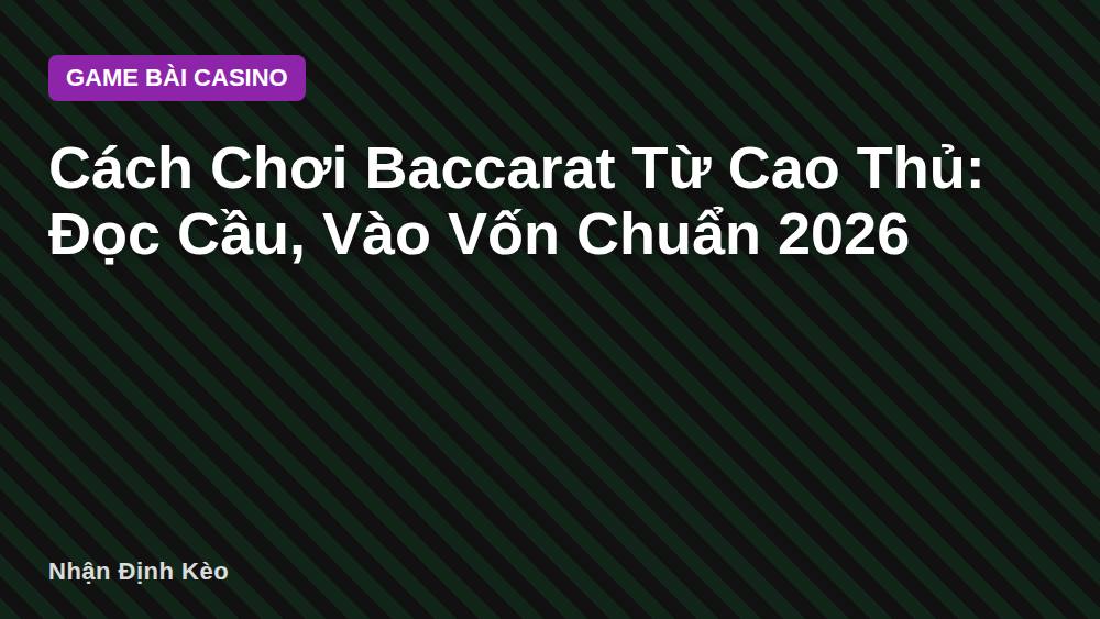 Cách Chơi Baccarat Từ Cao Thủ: Đọc Cầu, Vào Vốn Chuẩn 2026