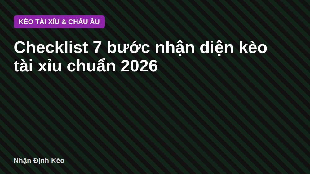 Checklist 7 bước nhận diện kèo tài xỉu chuẩn 2026