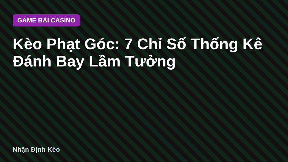 Kèo Phạt Góc: 7 Chỉ Số Thống Kê Đánh Bay Lầm Tưởng