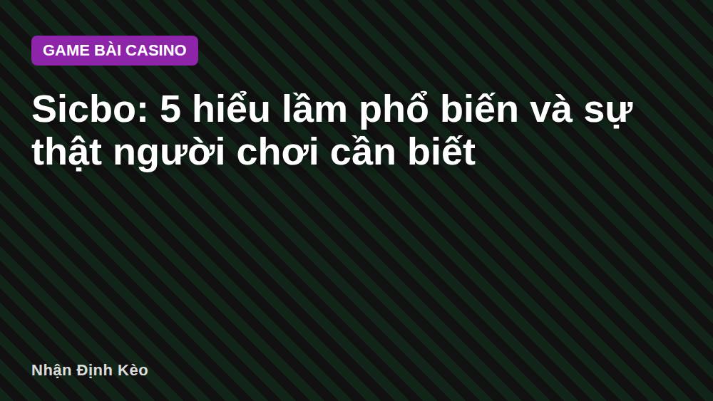 Sicbo: 5 hiểu lầm phổ biến và sự thật người chơi cần biết