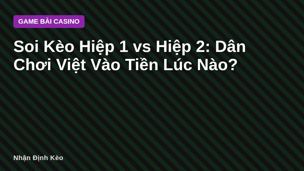 Soi Kèo Hiệp 1 vs Hiệp 2: Dân Chơi Việt Vào Tiền Lúc Nào?
