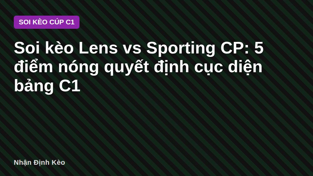 Soi kèo Lens vs Sporting CP: 5 điểm nóng quyết định cục diện bảng C1